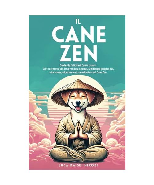 IL CANE ZEN: Guida alla Felicità di Cani e Umani. Vivi in armonia con il tuo amico a 4 zampe. Simbologia giapponese, educazione, addestramento e meditazioni del Cane Zen.