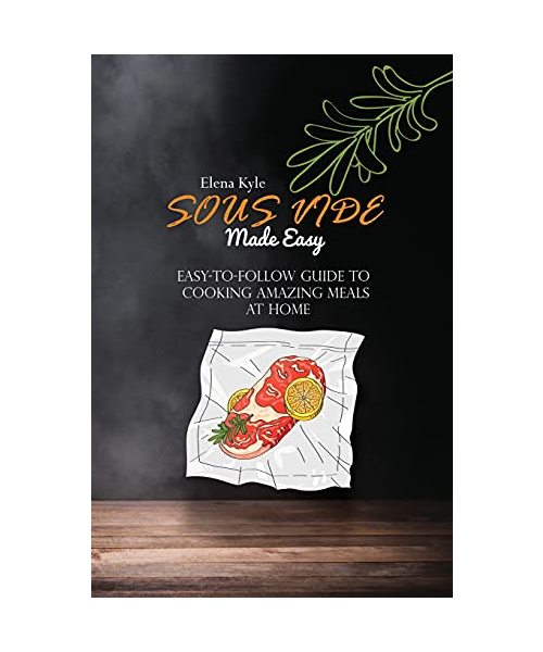 Sous Vide Made Easy: Easy-to-Follow Guide to Cooking Amazing Meals At Home