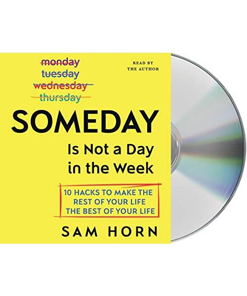 Someday Is Not a Day in the Week: 10 Hacks to Make the Rest of Your Life the Best of Your Life