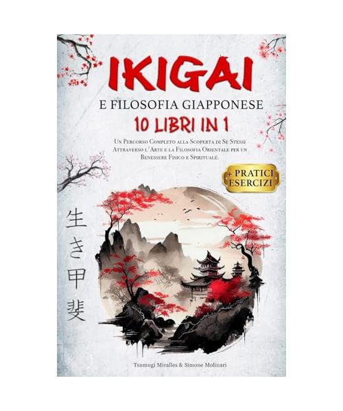 IKIGAI & FILOSOFIA GIAPPONESE: 10 LIBRI IN 1: Un Percorso Completo alla Scoperta di Se Stessi Attraverso l'Arte e la Filosofia Orientale per un Benessere Fisico e Spirituale. + PRATICI ESERCIZI