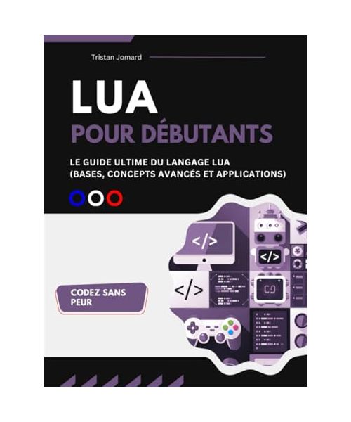 Lua Pour Débutants: Le Guide Ultime du Langage Lua (Bases, Concepts Avancée et Applications)