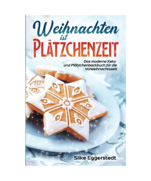 Weihnachten ist Plätzchenzeit - Das moderne Keks- und Plätzchenbackbuch für die Vorweihnachtszeit
