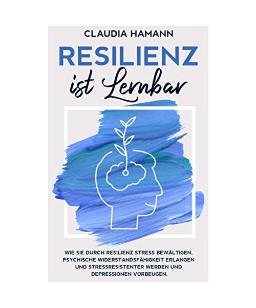 Resilienz ist lernbar: Wie Sie durch Resilienz Stress bewältigen, psychische Widerstandsfähigkeit erlangen und stressresistenter werden und Depressionen vorbeugen.