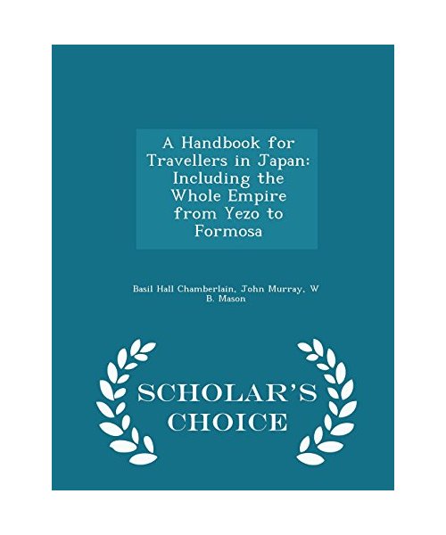 A Handbook for Travellers in Japan: Including the Whole Empire from Yezo to Formosa - Scholar's Choice Edition