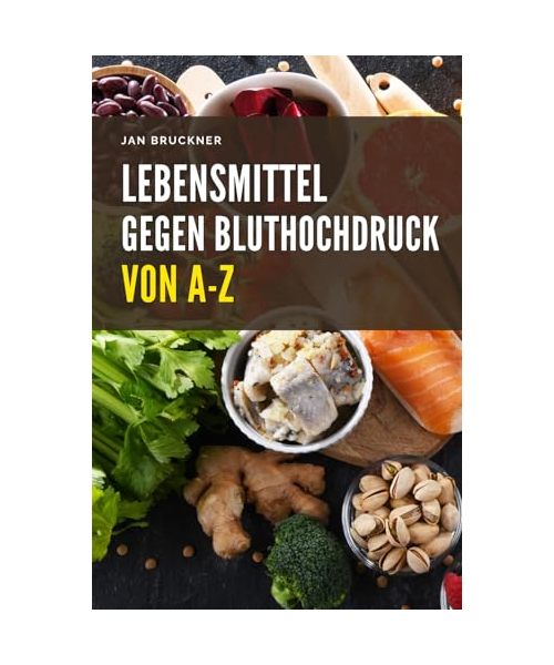 Lebensmittel gegen Bluthochdruck von A-Z: Wie Sie mit der richtigen Ernährung Ihren Blutdruck natürlich senken und Ihre Gefäßgesundheit stärken