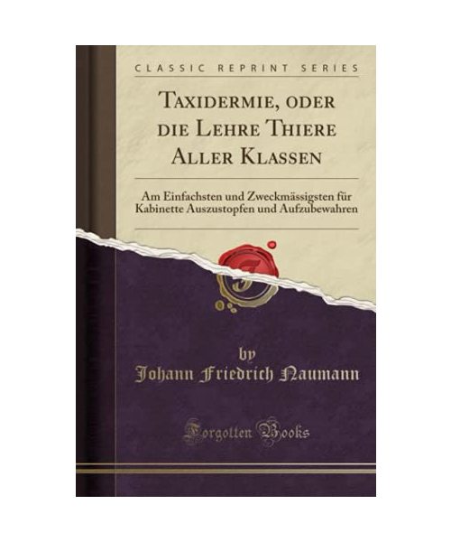 Taxidermie, Oder Die Lehre Thiere Aller Klassen: Am Einfachsten Und Zweckmässigsten Für Kabinette Auszustopfen Und Aufzubewahren (Classic Reprint)