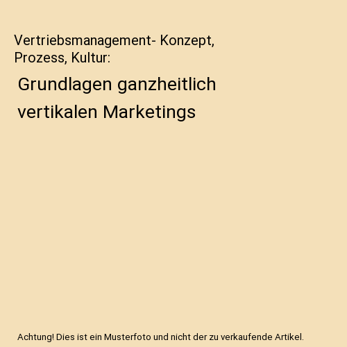 Vertriebsmanagement- Konzept, Prozess, Kultur: Grundlagen ganzheitlich vertikalen Marketings