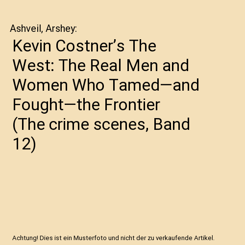 Kevin Costner’s The West: The Real Men and Women Who Tamed—and Fought—the Frontier (The crime scenes, Band 12)