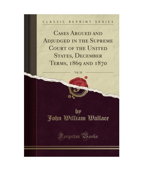 Cases Argued and Adjudged in the Supreme Court of the United States, December Terms, 1869 and 1870, Vol. 10 (Classic Reprint)