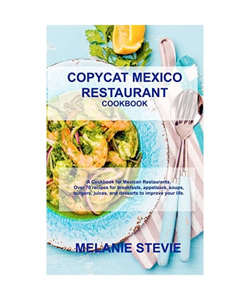 Copycat Mexico Restaurant: A Cookbook for Mexico Restaurants. Over 70 recipes for breakfasts, appetizers, soups, burgers, juices, and desserts to