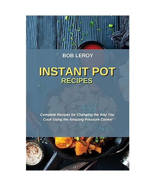 Instant Pot Recipes: Complete Recipes for Changing the Way You Cook Using the Amazing Pressure Cooker