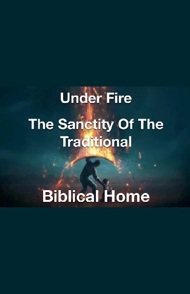Under Fire- The Sanctity of the Traditional Biblical Home