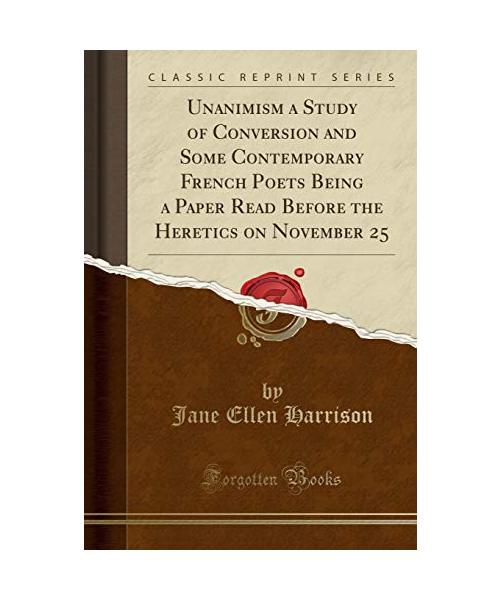 Unanimism a Study of Conversion and Some Contemporary French Poets Being a Paper Read Before the Heretics on November 25 (Classic Reprint)