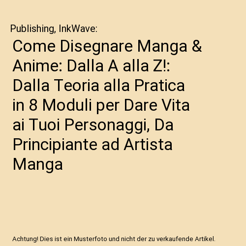 Come Disegnare Manga & Anime: Dalla A alla Z!: Dalla Teoria alla Pratica in 8 Moduli per Dare Vita ai Tuoi Personaggi, Da Principiante ad Artista Manga