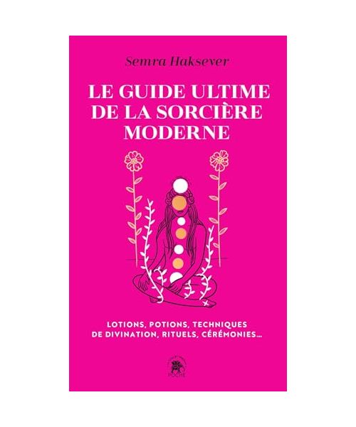 Le guide ultime de la sorcière moderne: Lotions, potions, techniques de divination, rituels, cérémonies...
