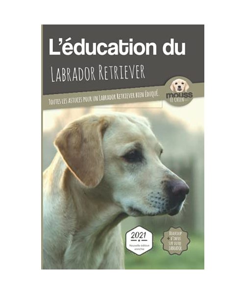 L'ÉDUCATION DU LABRADOR RETRIEVER - Edition 2021 enrichie: Toutes les astuces pour un Labrador Retriever bien éduqué