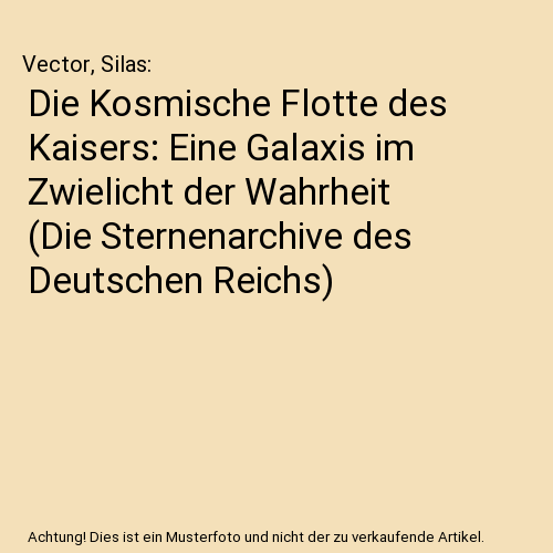 Die Kosmische Flotte des Kaisers: Eine Galaxis im Zwielicht der Wahrheit (Die Sternenarchive des Deutschen Reichs)