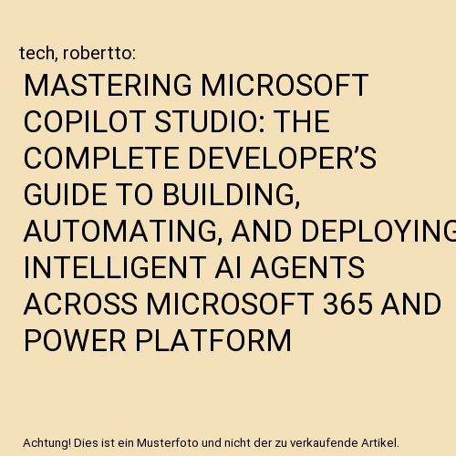 MASTERING MICROSOFT COPILOT STUDIO: THE COMPLETE DEVELOPER’S GUIDE TO BUILDING, AUTOMATING, AND DEPLOYING INTELLIGENT AI AGENTS ACROSS MICROSOFT 365 AND POWER PLATFORM