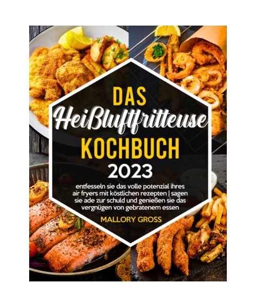 Das Heißluftfritteuse Kochbuch: Entfesseln Sie das volle Potenzial Ihres Air Fryers mit köstlichen Rezepten | Sagen Sie ade zur Schuld und genießen Sie das Vergnügen von gebratenem Essen
