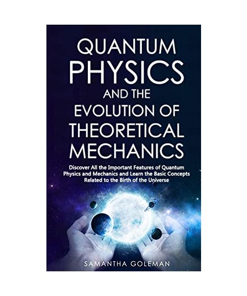 Quantum Physics and the Evolution of Theoretical Mechanics: Discover All the Important Features of Quantum Physics and Mechanics and Learn the Basic Concepts Related to the Birth of the Universe