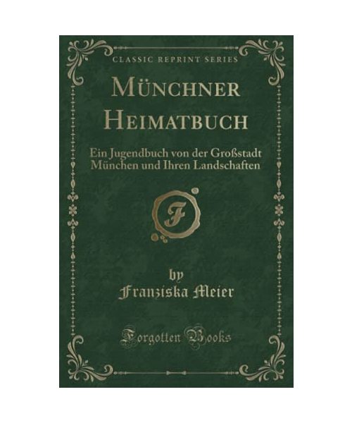 Münchner Heimatbuch: Ein Jugendbuch Von Der Großstadt München Und Ihren Landschaften (Classic Reprint)