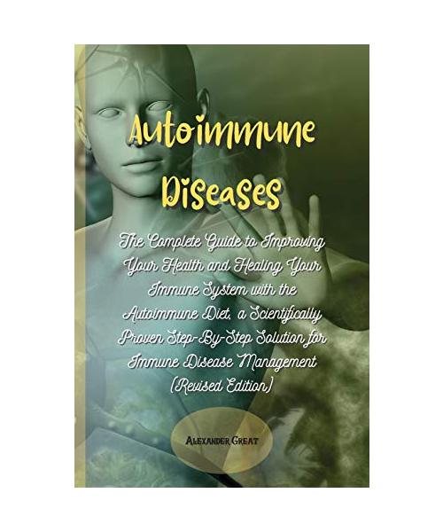 Autoimmune Diseases: The Complete Guide to Improving Your Health and Healing Your Immune System with the Autoimmune Diet, a Scientifically