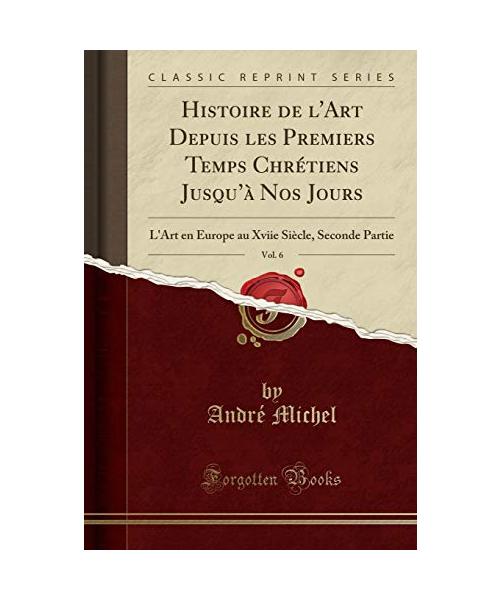 Histoire de l'Art Depuis les Premiers Temps Chrétiens Jusqu'à Nos Jours, Vol. 6