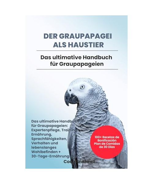 DER GRAUPAPAGEI ALS HAUSTIER: Das ultimative Handbuch für Graupapageien: Expertenpflege, Training, Ernährung, Sprachfähigkeiten, Verhalten und lebenslanges Wohlbefinden + 30-Tage-Ernährungsplan.