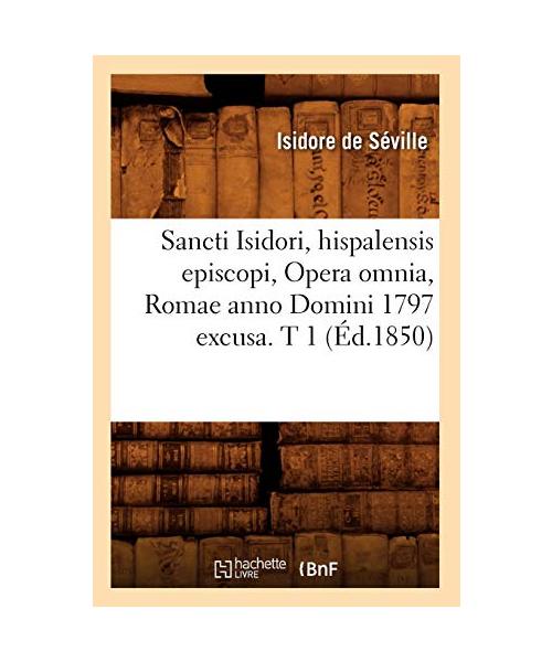 Sancti Isidori, hispalensis episcopi, Opera omnia, Romae anno Domini 1797 excusa. T 1 (Éd.1850)