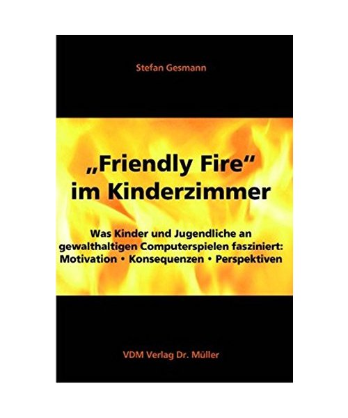 "Friendly Fire" im Kinderzimmer: Was Kinder und Jugendliche an gewalthaltigen Computerspielen fasziniert: Motivation. Konsequenzen. Perpektiven