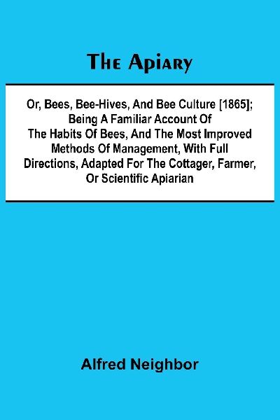 The apiary; or, bees, bee-hives, and bee culture [1865]; Being a familiar account of the habits of bees, and the most improved methods of management, with full directions, adapted for the cottager, farmer, or scientific apiarian