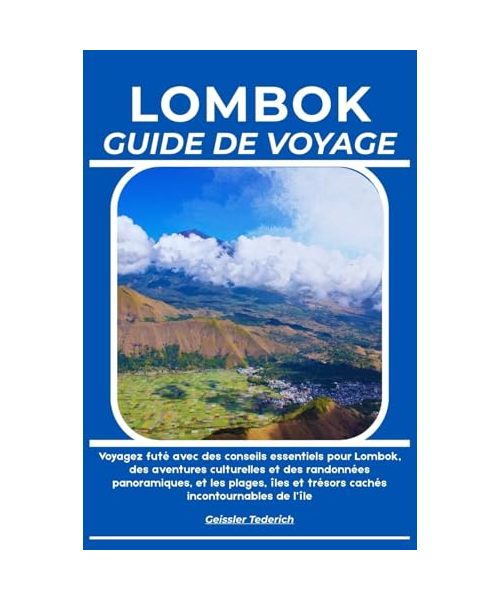 LOMBOK GUIDE DE VOYAGE: Voyagez futé avec des conseils essentiels pour Lombok, des aventures culturelles et des randonnées panoramiques, et les plages, îles et trésors cachés incontournables de l’île