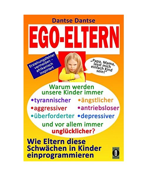 EGO-ELTERN - Warum werden unsere Kinder immer tyrannischer, antriebsloser, unglücklicher? Wie Eltern diese und andere Schwächen in Kinder einprogrammieren