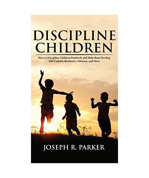 Discipline Children: How to Discipline Children Positively and Help Them Develop Self-Control, Resilience and More
