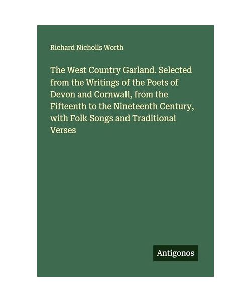 The West Country Garland. Selected from the Writings of the Poets of Devon and Cornwall, from the Fifteenth to the Nineteenth Century, with Folk Songs and Traditional Verses