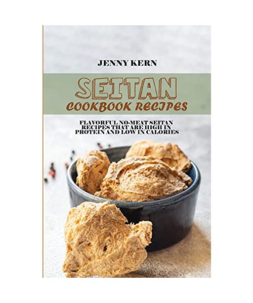 Seitan Cookbook Recipes: Flavorful No-Meat Seitan Recipes that Are High in Protein and Low in Calories