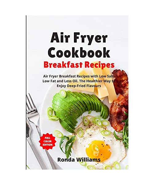 Air Fryer Cookbook Breakfast Recipes: Air Fryer Breakfast Recipes with Low Salt, Low Fat and Less Oil. The Healthier Way to Enjoy Deep-Fried Flavours