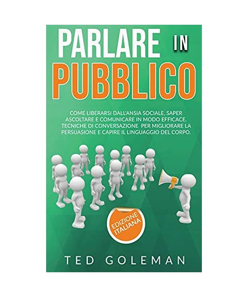 Parlare in pubblico: come liberarsi dall'ansia sociale, saper ascoltare e comunicare in modo efficace. Tecniche di conversazione per miglio