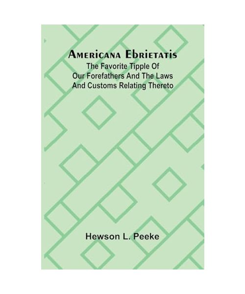 Americana Ebrietatis; The Favorite Tipple of our Forefathers and the Laws and Customs Relating Thereto