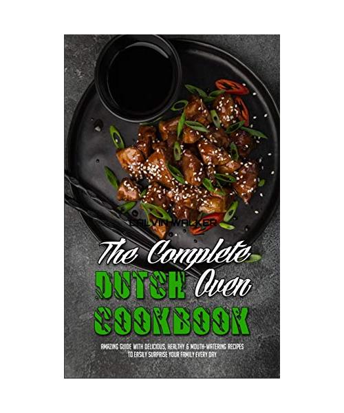 The Complete Dutch Oven Cookbook: Amazing Guide With Delicious, Healthy & Mouth-Watering Recipes To Easily Surprise Your Family Every Day