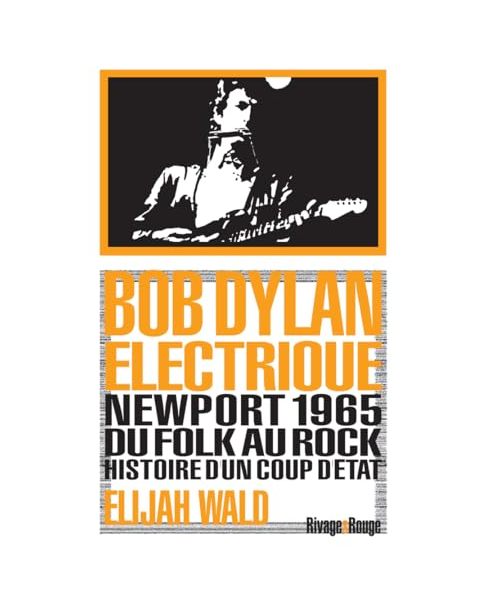 Bob Dylan électrique: Newport 1965, du folk au rock, histoire d'un coup d'état