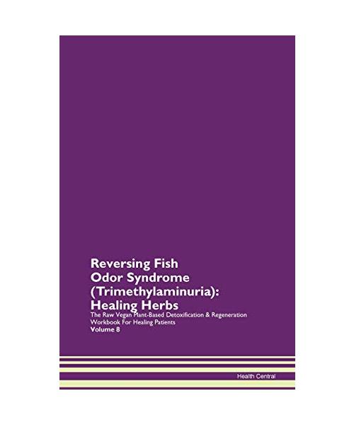 Reversing Fish Odor Syndrome (Trimethylaminuria): Healing Herbs The Raw Vegan Plant-Based Detoxification & Regeneration Workbook for Healing Patients. Volume 8