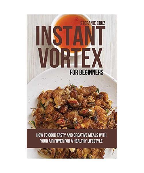 Instant Vortex for Beginners: How to Cook Tasty and Creative Meals with Your Air Fryer for a Healthy Lifestyle