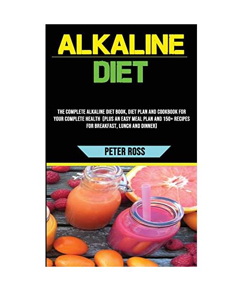 Alkaline Diet: The Complete Alkaline Diet Book, Diet Plan and Cookbook for Your Complete Health (Plus an Easy Meal Plan and 150+ Reci