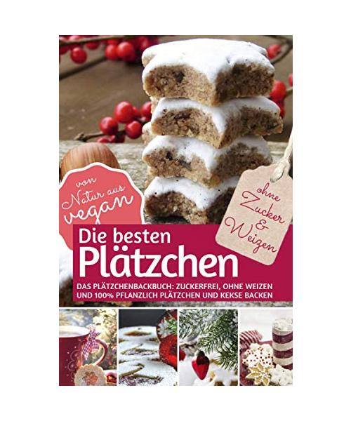 Die besten Plätzchen ohne Zucker & Weizen: Das Plätzchenbackbuch Zuckerfrei, ohne Weizen und 100% pflanzlich: Plätzchen und Kekse backen – von Natur aus vegan (REZEPTBUCH BACKEN OHNE ZUCKER, Band 6)