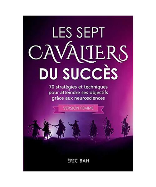 Les Sept Cavaliers du Succès (version femme): 70 stratégies et techniques pour atteindre ses objectifs grâce aux neurosciences
