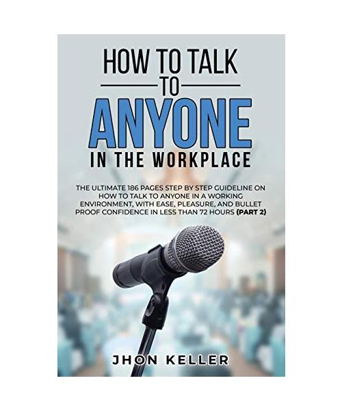 How to Talk to Anyone in the Workplace: The Ultimate 186 Pages Step by Step Guideline on How to Talk to Anyone in a Working Environment, with Ease, Pl