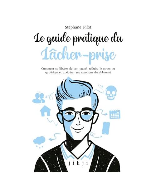 Le guide pratique du lâcher-prise: Comment se libérer de son passé, réduire le stress au quotidien et maîtriser ses émotions durablement