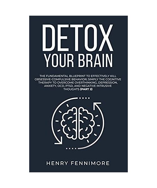 Detox Your Brain: The Fundamental Blueprint to Effectively Kill Obsessive-Compulsive Behavior; Simply the Cognitive Therapy to Overcome Overthinking, ... and Negative Intrusive Thoughts (Part 2)