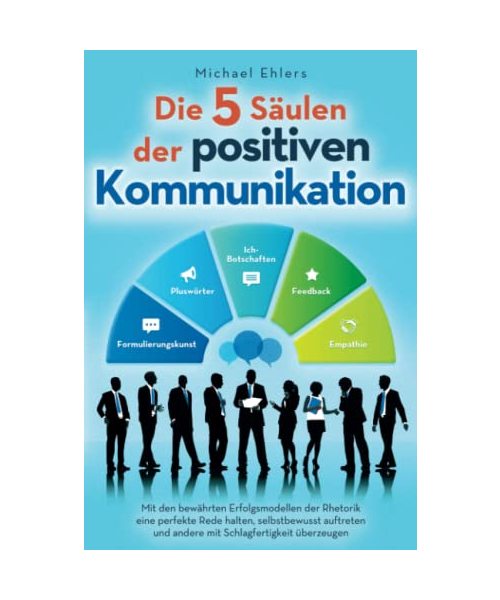 Die 5 Säulen der positiven Kommunikation: Mit den bewährten Erfolgsmodellen der Rhetorik eine perfekte Rede halten, selbstbewusst auftreten und andere mit Schlagfertigkeit überzeugen